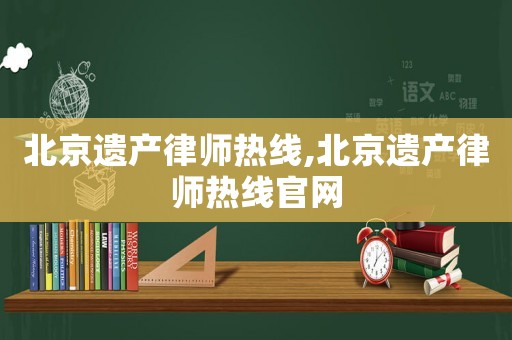 北京遺產律師熱線,北京遺產律師熱線官網