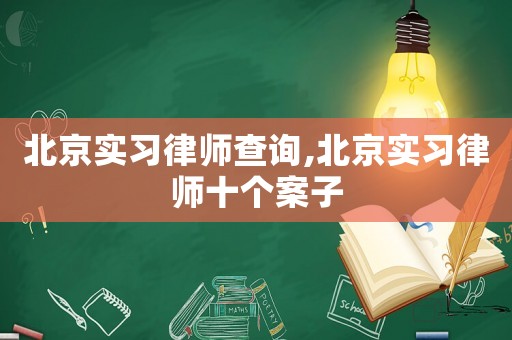 北京實(shí)習(xí)律師查詢(xún),北京實(shí)習(xí)律師十個(gè)案子