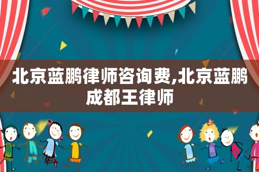 北京藍(lán)鵬律師咨詢費,北京藍(lán)鵬成都王律師