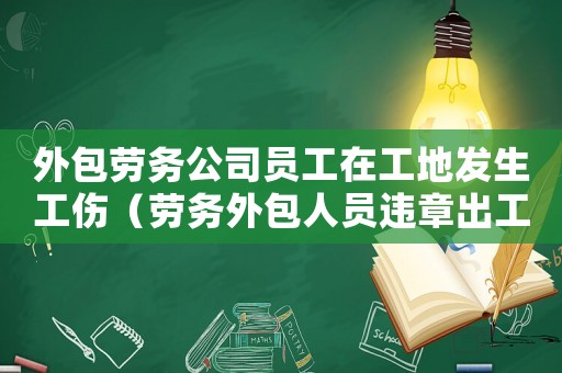 外包勞務(wù)公司員工在工地發(fā)生工傷（勞務(wù)外包人員違章出工傷誰負(fù)責(zé)）