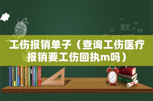 工傷報銷單子（查詢工傷醫(yī)療報銷要工傷回執(zhí)m嗎）