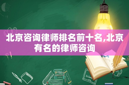 北京咨詢律師排名前十名,北京有名的律師咨詢