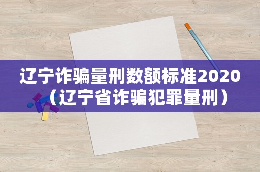 遼寧詐騙量刑數(shù)額標(biāo)準(zhǔn)2020（遼寧省詐騙犯罪量刑）