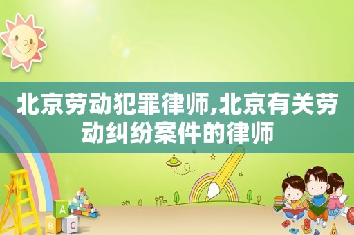 北京勞動犯罪律師,北京有關(guān)勞動糾紛案件的律師