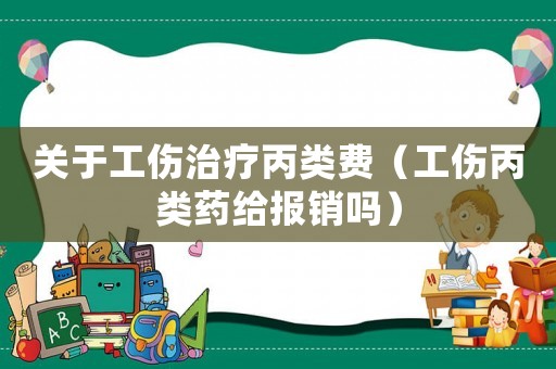 關(guān)于工傷治療丙類費(fèi)（工傷丙類藥給報(bào)銷嗎）