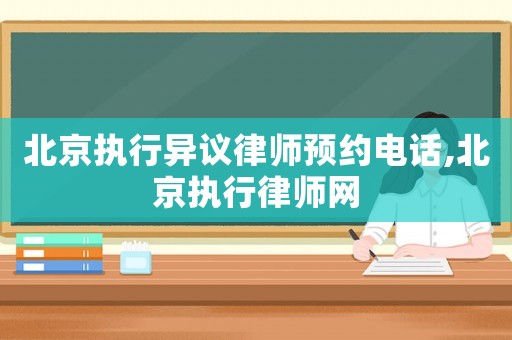 北京執(zhí)行異議律師預約電話,北京執(zhí)行律師網(wǎng)