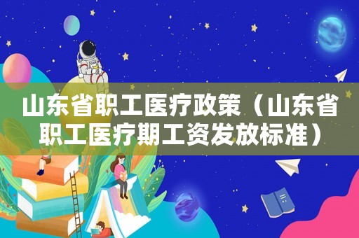 山東省職工醫(yī)療政策（山東省職工醫(yī)療期工資發(fā)放標(biāo)準(zhǔn)）