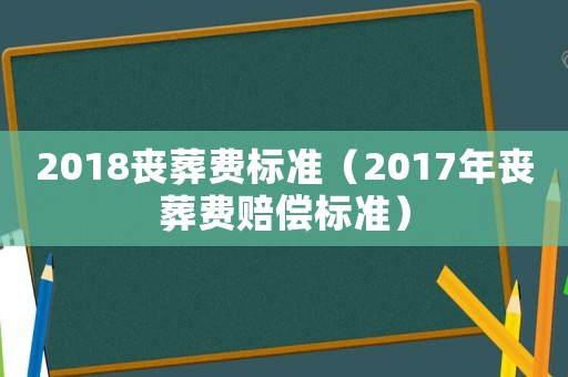 2018喪葬費(fèi)標(biāo)準(zhǔn)（2017年喪葬費(fèi)賠償標(biāo)準(zhǔn)）
