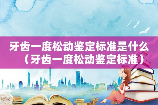 牙齒一度松動(dòng)鑒定標(biāo)準(zhǔn)是什么（牙齒一度松動(dòng)鑒定標(biāo)準(zhǔn)）