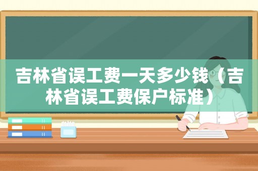 吉林省誤工費(fèi)一天多少錢（吉林省誤工費(fèi)保戶標(biāo)準(zhǔn)）