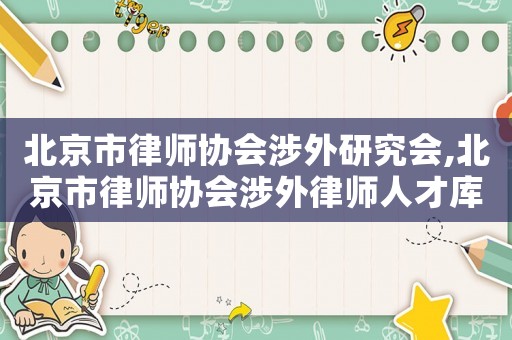 北京市律師協(xié)會(huì)涉外研究會(huì),北京市律師協(xié)會(huì)涉外律師人才庫(kù)名單