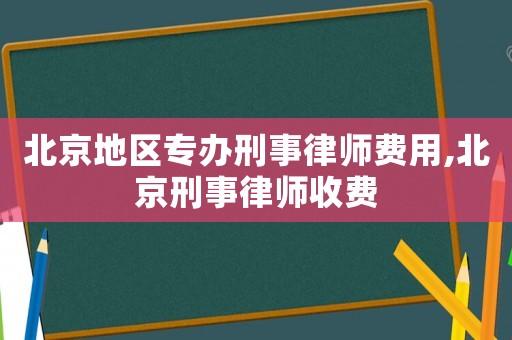 北京地區(qū)專辦刑事律師費(fèi)用,北京刑事律師收費(fèi)