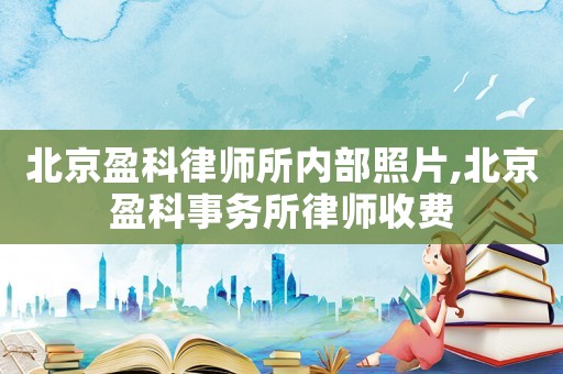 北京盈科律師所內(nèi)部照片,北京盈科事務(wù)所律師收費(fèi)