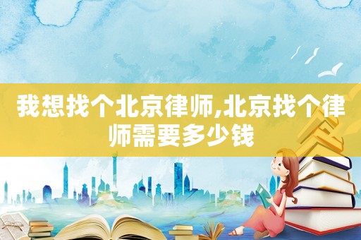 我想找個北京律師,北京找個律師需要多少錢