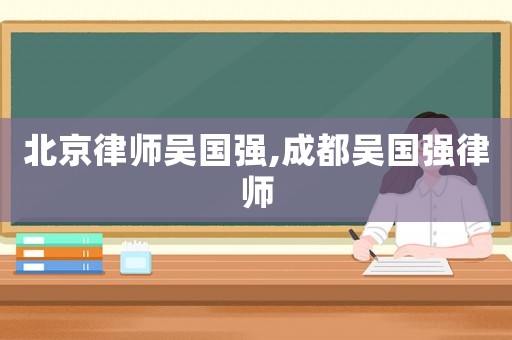 北京律師吳國(guó)強(qiáng),成都吳國(guó)強(qiáng)律師