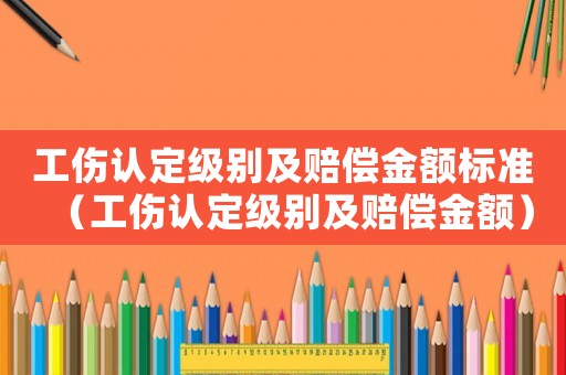 工傷認(rèn)定級(jí)別及賠償金額標(biāo)準(zhǔn)（工傷認(rèn)定級(jí)別及賠償金額）