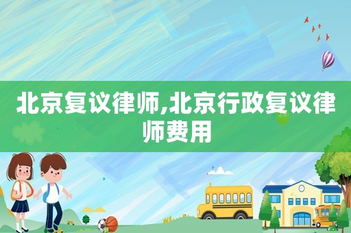 北京復(fù)議律師,北京行政復(fù)議律師費用