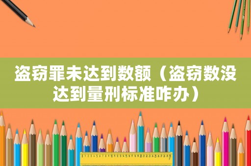 盜竊罪未達(dá)到數(shù)額（盜竊數(shù)沒(méi)達(dá)到量刑標(biāo)準(zhǔn)咋辦）