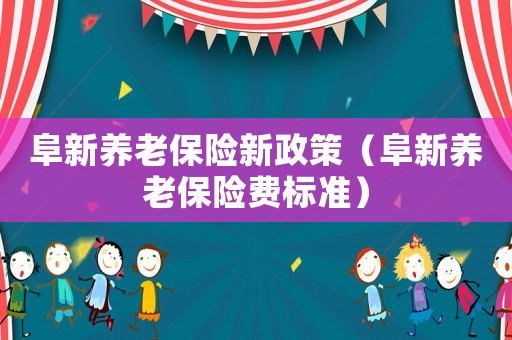 阜新養(yǎng)老保險(xiǎn)新政策（阜新養(yǎng)老保險(xiǎn)費(fèi)標(biāo)準(zhǔn)）