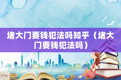 堵大門(mén)要錢(qián)犯法嗎知乎（堵大門(mén)要錢(qián)犯法嗎）