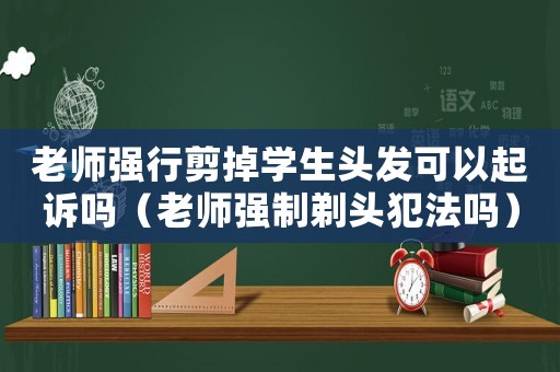 老師強行剪掉學(xué)生頭發(fā)可以起訴嗎（老師強制剃頭犯法嗎）