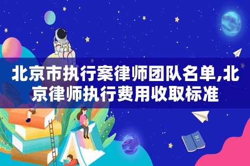 北京市執(zhí)行案律師團隊名單,北京律師執(zhí)行費用收取標準