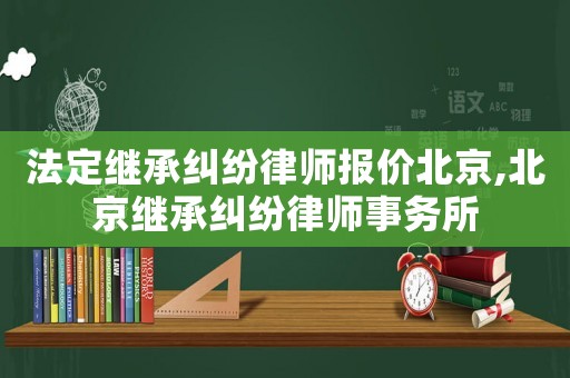 法定繼承糾紛律師報(bào)價(jià)北京,北京繼承糾紛律師事務(wù)所