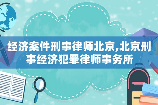經(jīng)濟(jì)案件刑事律師北京,北京刑事經(jīng)濟(jì)犯罪律師事務(wù)所