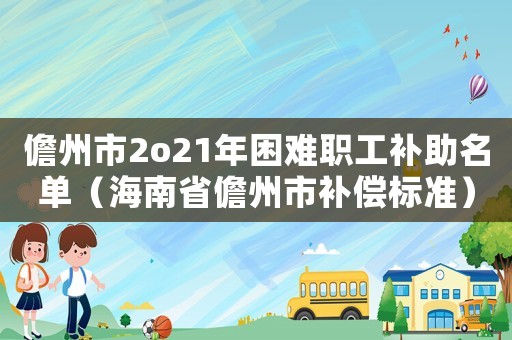 儋州市2o21年困難職工補(bǔ)助名單（海南省儋州市補(bǔ)償標(biāo)準(zhǔn)）