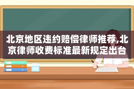 北京地區(qū)違約賠償律師推薦,北京律師收費(fèi)標(biāo)準(zhǔn)最新規(guī)定出臺(tái)