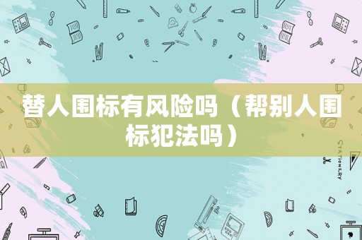 替人圍標(biāo)有風(fēng)險嗎（幫別人圍標(biāo)犯法嗎）