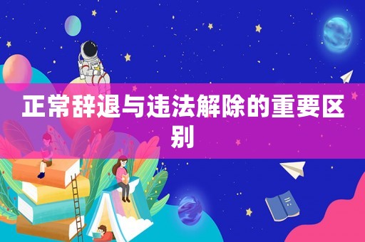 正常辭退與違法解除的重要區(qū)別