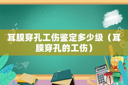 耳膜穿孔工傷鑒定多少級（耳膜穿孔的工傷）