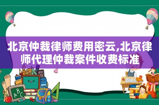 北京仲裁律師費(fèi)用密云,北京律師代理仲裁案件收費(fèi)標(biāo)準(zhǔn)