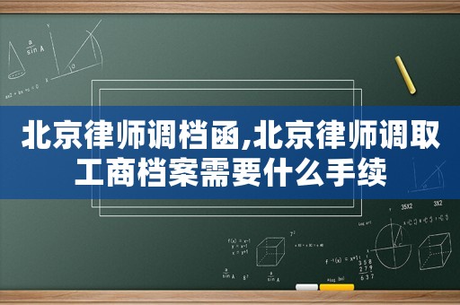 北京律師調(diào)檔函,北京律師調(diào)取工商檔案需要什么手續(xù)