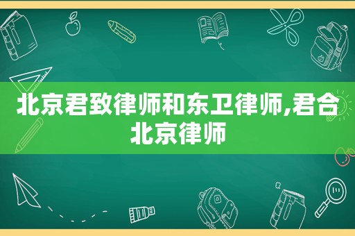 北京君致律師和東衛(wèi)律師,君合北京律師