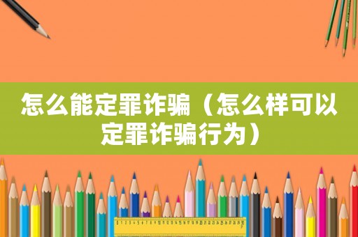 怎么能定罪詐騙（怎么樣可以定罪詐騙行為）