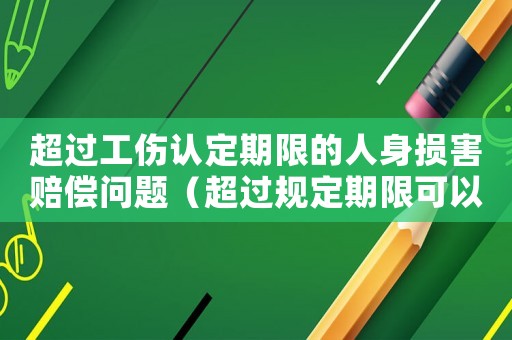 超過工傷認(rèn)定期限的人身損害賠償問題（超過規(guī)定期限可以做工傷認(rèn)定嗎）