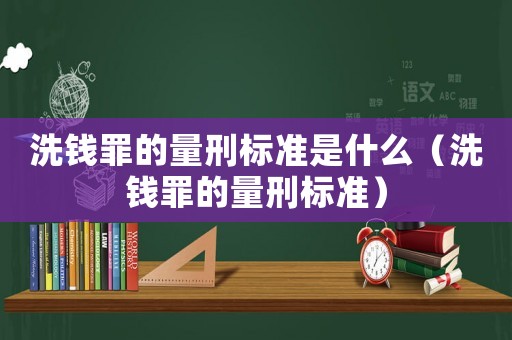 洗錢罪的量刑標(biāo)準(zhǔn)是什么（洗錢罪的量刑標(biāo)準(zhǔn)）
