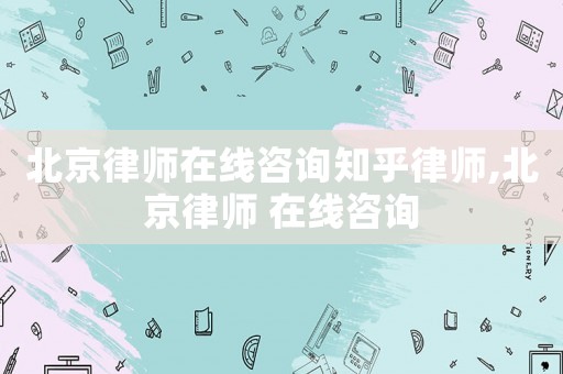 北京律師在線咨詢知乎律師,北京律師 在線咨詢