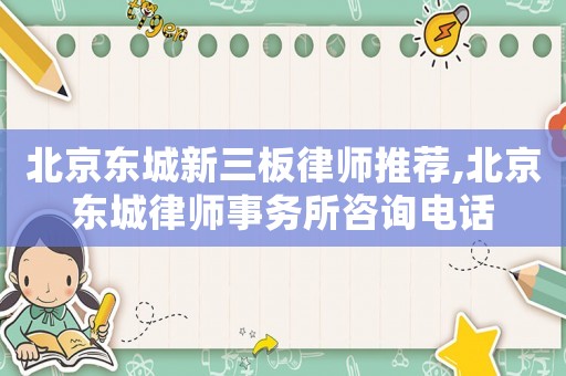 北京東城新三板律師推薦,北京東城律師事務(wù)所咨詢電話