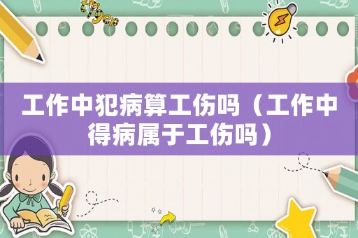 工作中犯病算工傷嗎（工作中得病屬于工傷嗎）