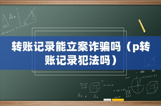 轉(zhuǎn)賬記錄能立案詐騙嗎（p轉(zhuǎn)賬記錄犯法嗎）