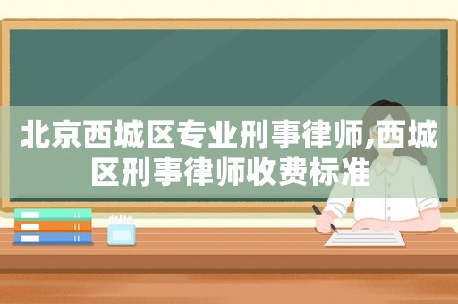 北京西城區(qū)專業(yè)刑事律師,西城區(qū)刑事律師收費標(biāo)準(zhǔn)