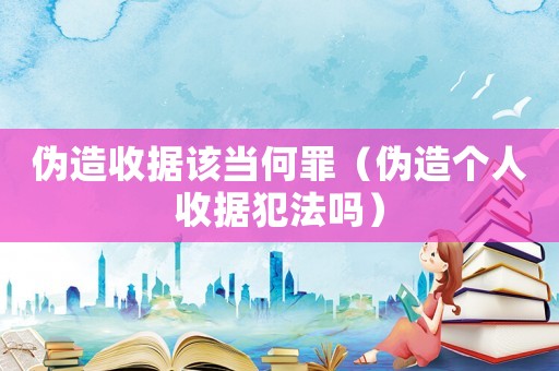 偽造收據(jù)該當(dāng)何罪（偽造個人收據(jù)犯法嗎）