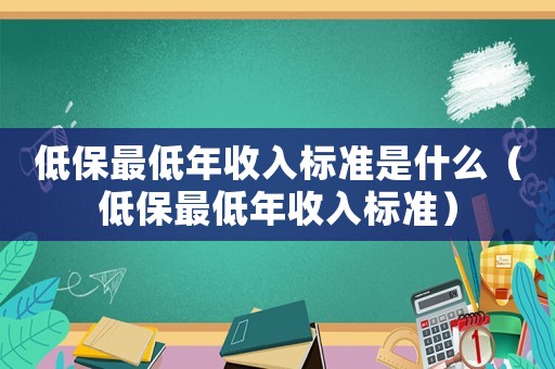 低保最低年收入標(biāo)準(zhǔn)是什么（低保最低年收入標(biāo)準(zhǔn)）