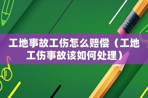 工地事故工傷怎么賠償（工地工傷事故該如何處理）