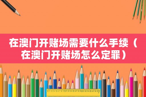 在澳門(mén)開(kāi)賭場(chǎng)需要什么手續(xù)（在澳門(mén)開(kāi)賭場(chǎng)怎么定罪）