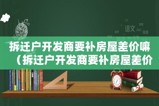 拆遷戶開發(fā)商要補(bǔ)房屋差價(jià)嘛（拆遷戶開發(fā)商要補(bǔ)房屋差價(jià)）