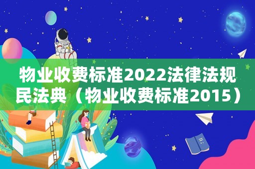 物業(yè)收費(fèi)標(biāo)準(zhǔn)2022法律法規(guī)民法典（物業(yè)收費(fèi)標(biāo)準(zhǔn)2015）